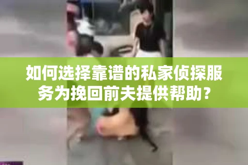 如何选择靠谱的私家侦探服务为挽回前夫提供帮助？