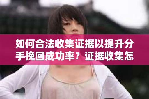 如何合法收集证据以提升分手挽回成功率？证据收集怎么办？