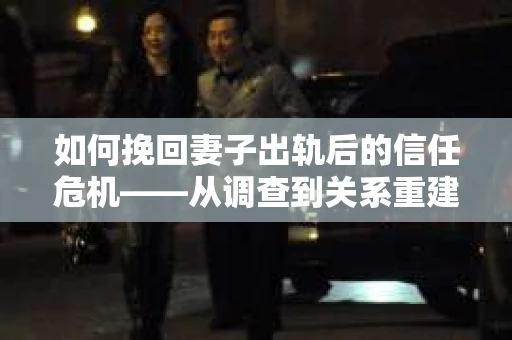 如何挽回妻子出轨后的信任危机——从调查到关系重建的全方位指南