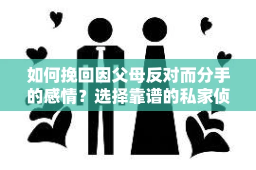 如何挽回因父母反对而分手的感情？选择靠谱的私家侦探社怎么办？