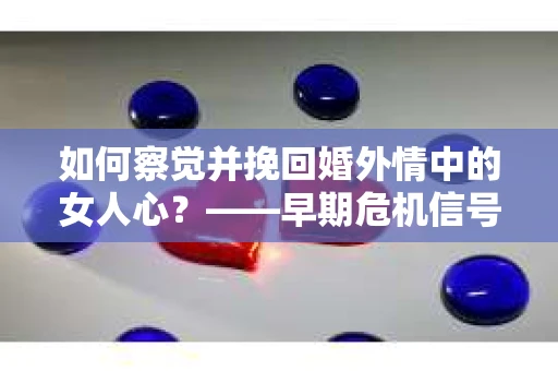 如何察觉并挽回婚外情中的女人心？——早期危机信号与干预策略