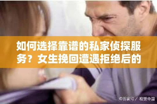 如何选择靠谱的私家侦探服务？女生挽回遭遇拒绝后的调查怎么办？