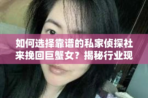 如何选择靠谱的私家侦探社来挽回巨蟹女？揭秘行业现状与陷阱，让你轻松避坑