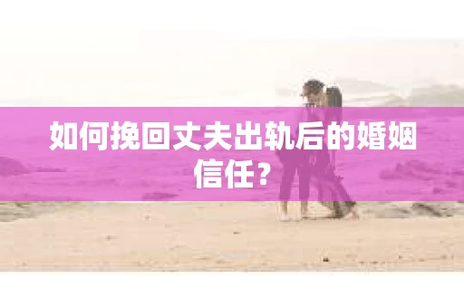 如何挽回丈夫出轨后的婚姻信任？