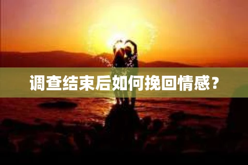 调查结束后如何挽回情感？