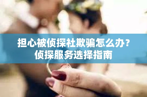 担心被侦探社欺骗怎么办？侦探服务选择指南