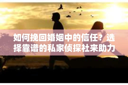 如何挽回婚姻中的信任？选择靠谱的私家侦探社来助力