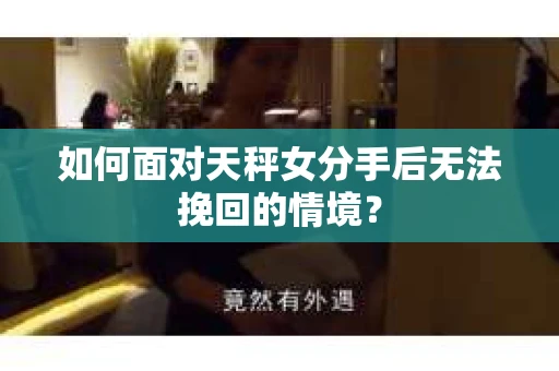 如何面对天秤女分手后无法挽回的情境？