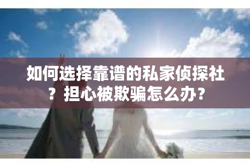 如何选择靠谱的私家侦探社？担心被欺骗怎么办？