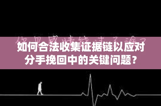如何合法收集证据链以应对分手挽回中的关键问题？