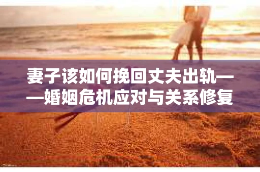 妻子该如何挽回丈夫出轨——婚姻危机应对与关系修复全攻略