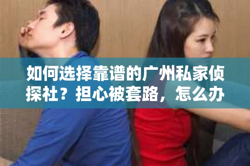 如何选择靠谱的广州私家侦探社？担心被套路，怎么办？