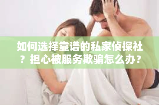如何选择靠谱的私家侦探社？担心被服务欺骗怎么办？