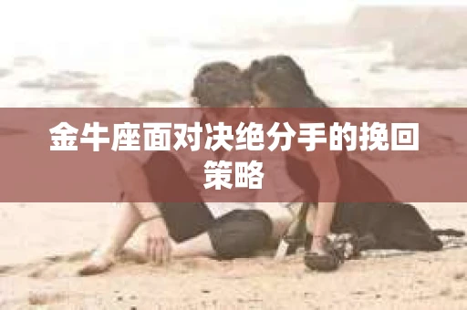 金牛座面对决绝分手的挽回策略