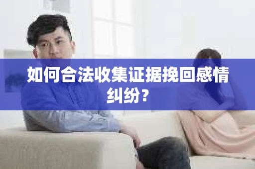 如何合法收集证据挽回感情纠纷？