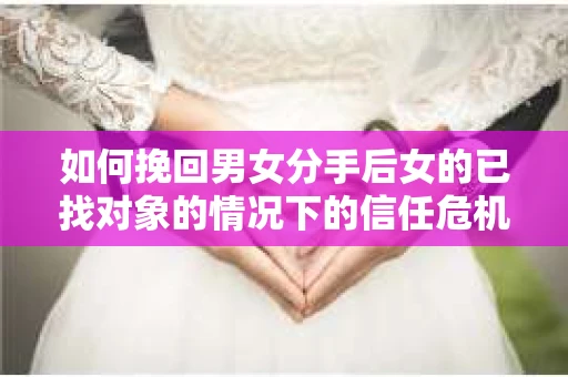 如何挽回男女分手后女的已找对象的情况下的信任危机？