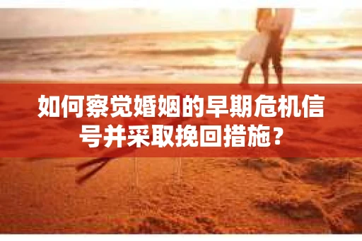 如何察觉婚姻的早期危机信号并采取挽回措施？