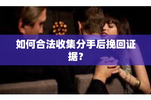 如何合法收集分手后挽回证据？