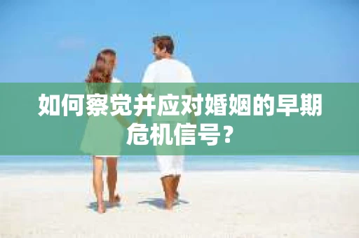 如何察觉并应对婚姻的早期危机信号？
