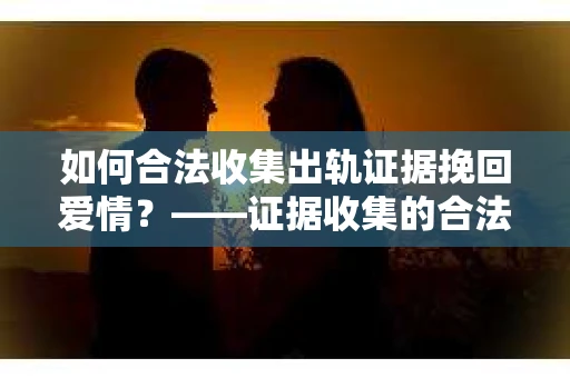 如何合法收集出轨证据挽回爱情？——证据收集的合法性与有效性解析
