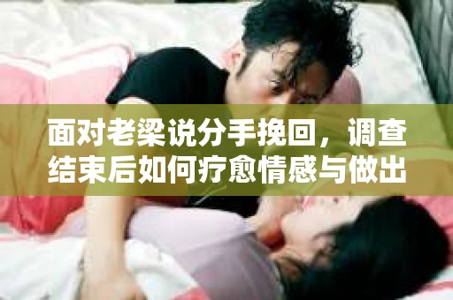 面对老梁说分手挽回，调查结束后如何疗愈情感与做出人生决策？