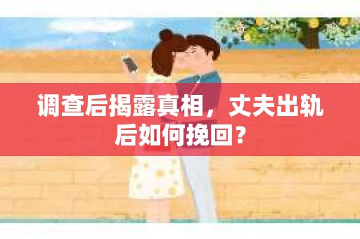 调查后揭露真相，丈夫出轨后如何挽回？