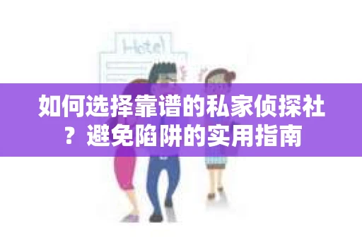 如何选择靠谱的私家侦探社？避免陷阱的实用指南