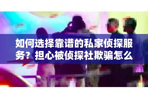 如何选择靠谱的私家侦探服务？担心被侦探社欺骗怎么办？