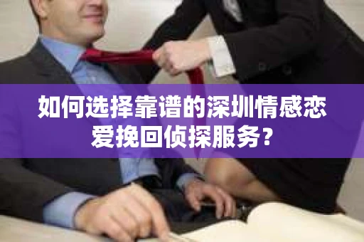 如何选择靠谱的深圳情感恋爱挽回侦探服务？