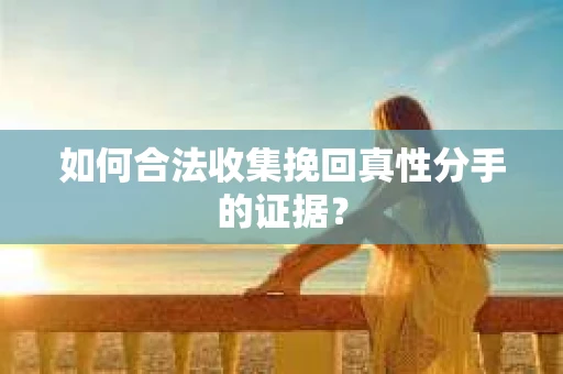 如何合法收集挽回真性分手的证据？