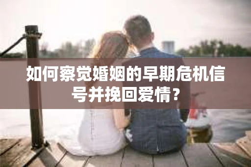 如何察觉婚姻的早期危机信号并挽回爱情？