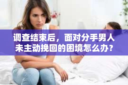 调查结束后，面对分手男人未主动挽回的困境怎么办？