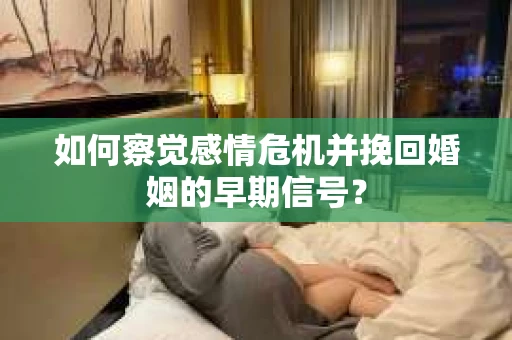 如何察觉感情危机并挽回婚姻的早期信号？