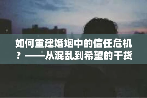 如何重建婚姻中的信任危机？——从混乱到希望的干货指南