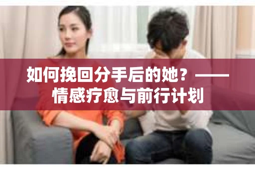 如何挽回分手后的她？——情感疗愈与前行计划