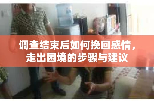调查结束后如何挽回感情，走出困境的步骤与建议