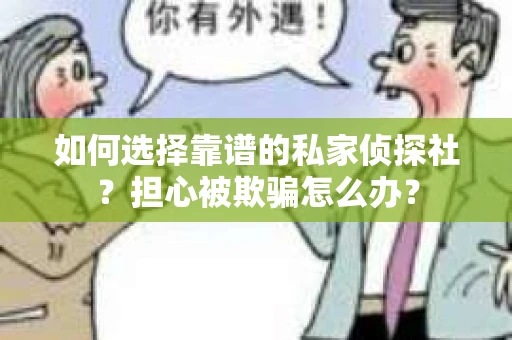 如何选择靠谱的私家侦探社？担心被欺骗怎么办？