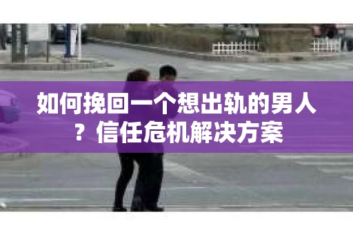 如何挽回一个想出轨的男人？信任危机解决方案