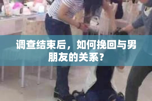 调查结束后，如何挽回与男朋友的关系？