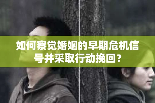 如何察觉婚姻的早期危机信号并采取行动挽回？