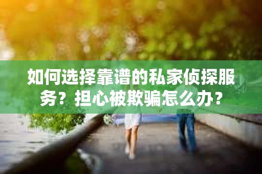 如何选择靠谱的私家侦探服务？担心被欺骗怎么办？
