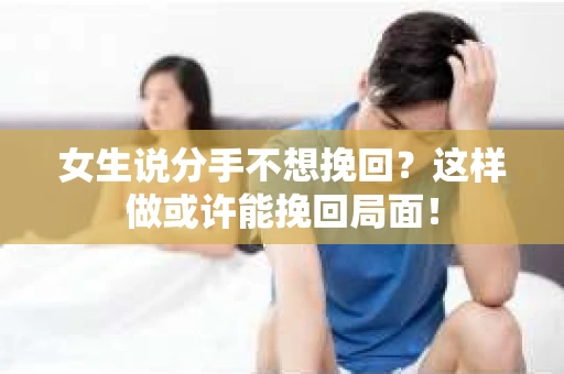 女生说分手不想挽回？这样做或许能挽回局面！