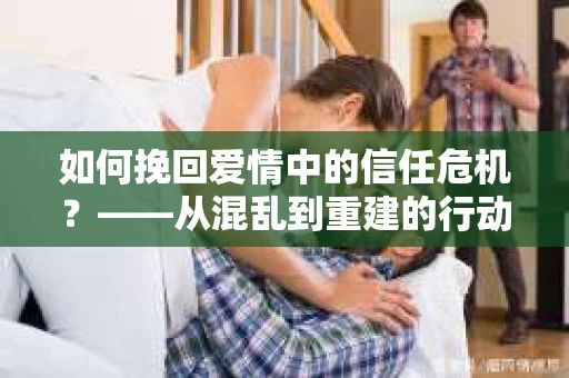 如何挽回爱情中的信任危机？——从混乱到重建的行动指南