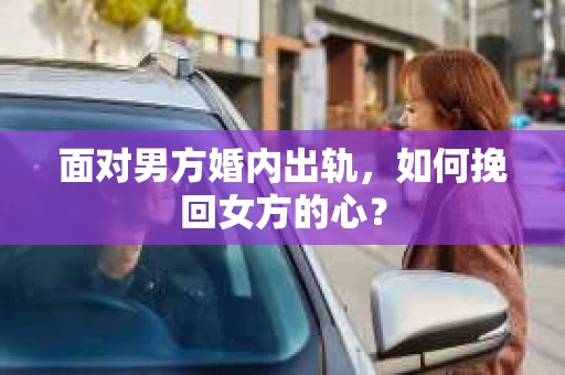 面对男方婚内出轨,如何挽回女方的心? 面对男方婚内出轨,如何挽回女方的心?