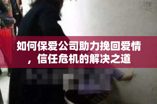 如何保爱公司助力挽回爱情，信任危机的解决之道