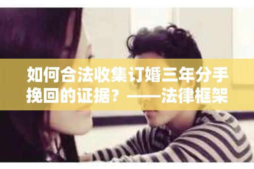 如何合法收集订婚三年分手挽回的证据？——法律框架下的有效证据收集方案