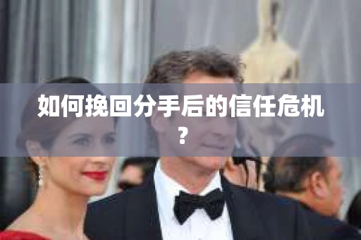 如何挽回分手后的信任危机？