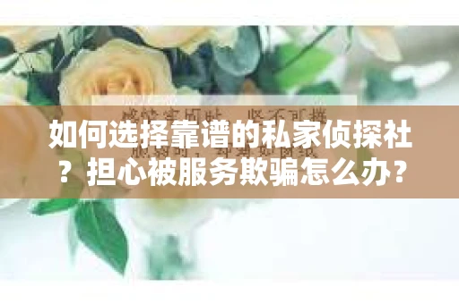 如何选择靠谱的私家侦探社？担心被服务欺骗怎么办？