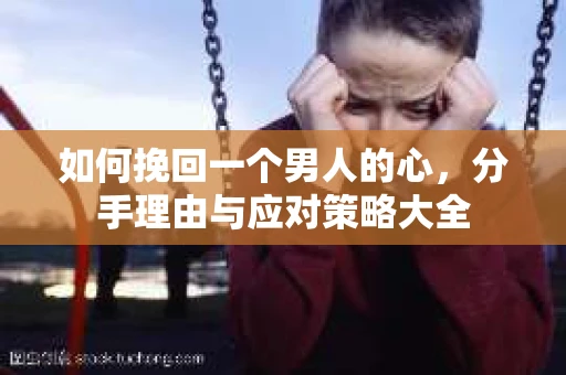 如何挽回一个男人的心，分手理由与应对策略大全