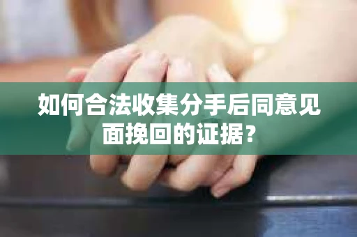 如何合法收集分手后同意见面挽回的证据？